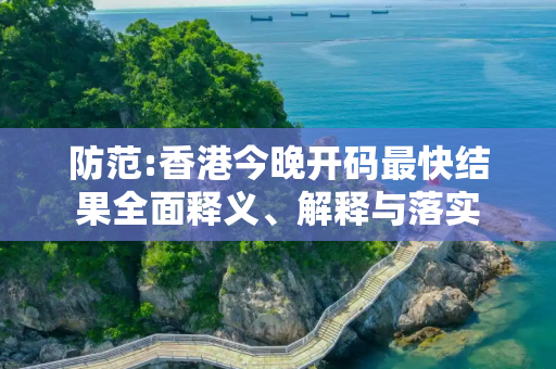 防范:香港今晚开码最快结果全面释义、解释与落实