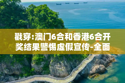 戳穿:澳门6合和香港6合开奖结果警惕虚假宣传-全面释义