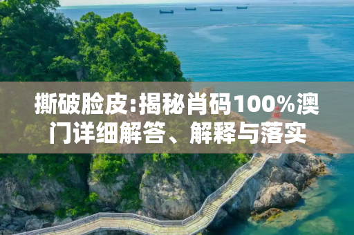 撕破脸皮:揭秘肖码100%澳门详细解答、解释与落实