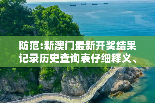 防范:新澳门最新开奖结果记录历史查询表仔细释义、解释与落实