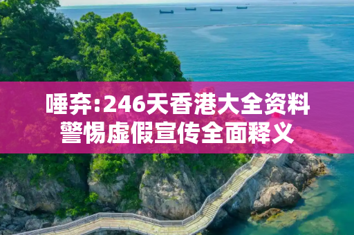 唾弃:246天香港大全资料警惕虚假宣传全面释义
