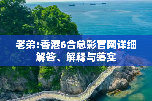 老弟:香港6合总彩官网详细解答、解释与落实