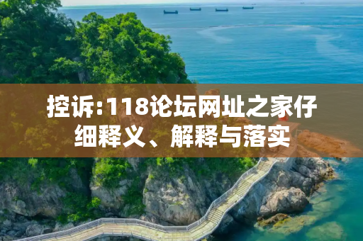 控诉:118论坛网址之家仔细释义、解释与落实