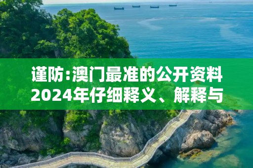 谨防:澳门最准的公开资料2024年仔细释义、解释与落实