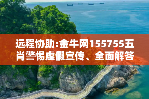 远程协助:金牛网155755五肖警惕虚假宣传、全面解答与解释
