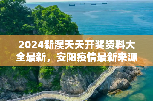 2024新澳天天开奖资料大全最新，安阳疫情最新来源情况