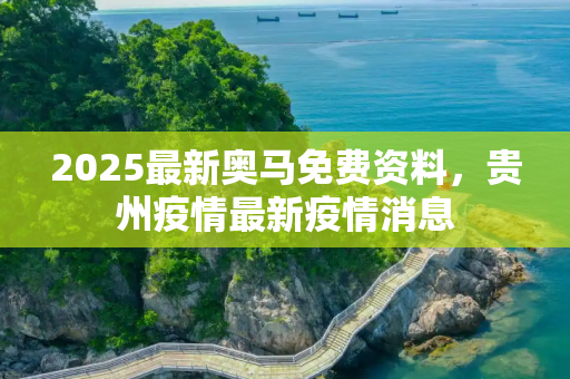 2025最新奥马免费资料，贵州疫情最新疫情消息